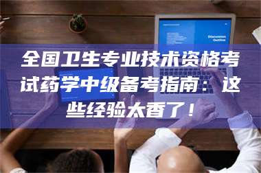 南安全国卫生专业技术资格考试药学中级备考指南：这些经验太香了！ 第1张