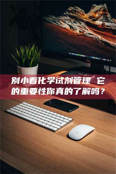 南安别小看化学试剂管理 它的重要性你真的了解吗？ 第1张