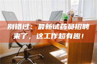 南安别错过：最新试药员招聘来了，这工作超有趣！ 第1张