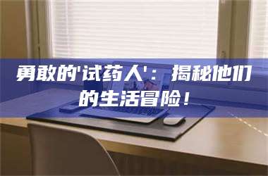 南安勇敢的'试药人'：揭秘他们的生活冒险！ 第1张