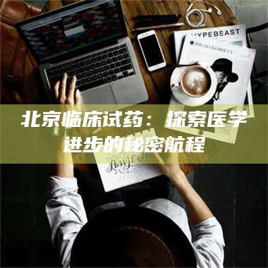 南安北京临床试药：探索医学进步的秘密航程 第1张