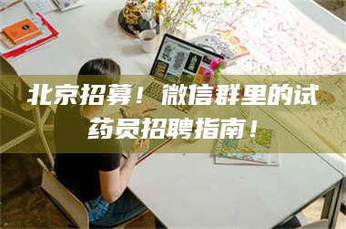 南安北京招募！微信群里的试药员招聘指南！ 第1张
