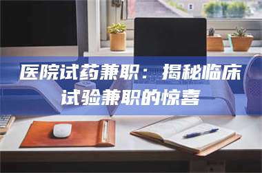 南安医院试药兼职：揭秘临床试验兼职的惊喜 第1张
