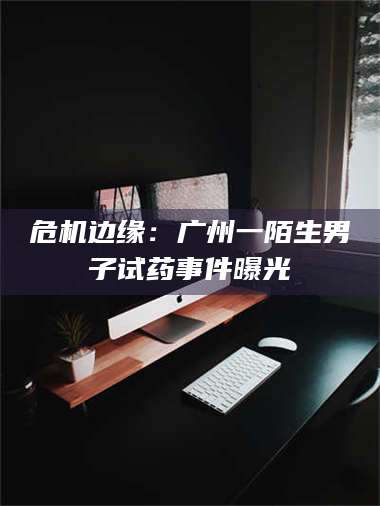 南安危机边缘：广州一陌生男子试药事件曝光 第1张