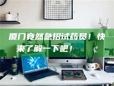 南安厦门竟然急招试药员！快来了解一下吧！📢 第1张