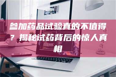 南安参加药品试验真的不值得？揭秘试药背后的惊人真相 第1张