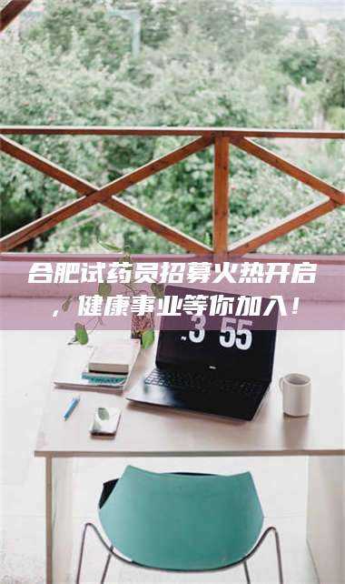 南安合肥试药员招募火热开启，健康事业等你加入！ 第1张