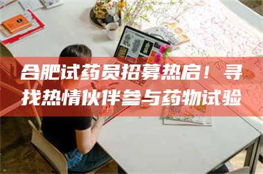 南安合肥试药员招募热启！寻找热情伙伴参与药物试验 第1张