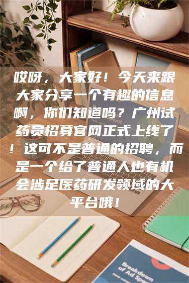 南安哎呀，大家好！今天来跟大家分享一个有趣的信息啊，你们知道吗？广州试药员招募官网正式上线了！这可不是普通的招聘，而是一个给了普通人也有机会涉足医药研发领域的大平台哦！ 第1张