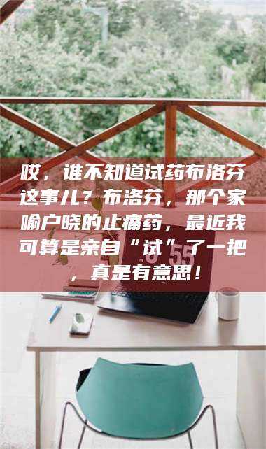 南安哎，谁不知道试药布洛芬这事儿？布洛芬，那个家喻户晓的止痛药，最近我可算是亲自“试”了一把，真是有意思！ 第1张