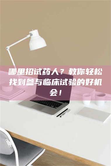 南安哪里招试药人？教你轻松找到参与临床试验的好机会！ 第1张