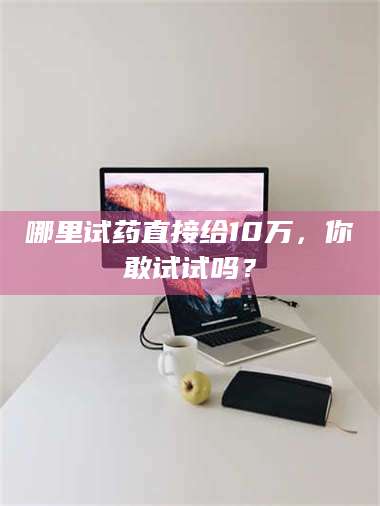 南安哪里试药直接给10万，你敢试试吗？ 第1张