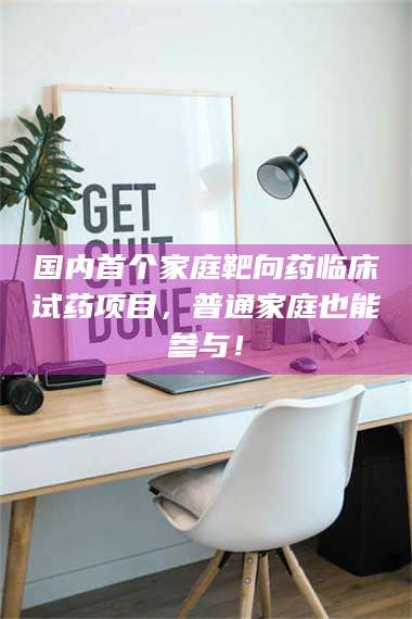 南安国内首个家庭靶向药临床试药项目，普通家庭也能参与！ 第1张