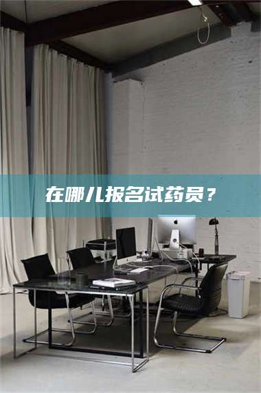 南安在哪儿报名试药员？ 第1张
