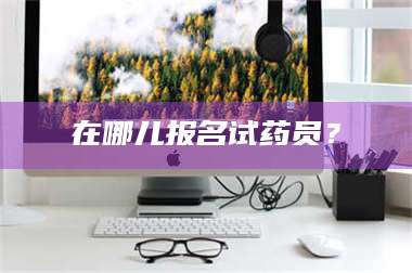 南安在哪儿报名试药员？ 第1张
