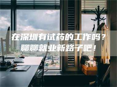 南安在深圳有试药的工作吗？聊聊就业新路子吧！ 第1张