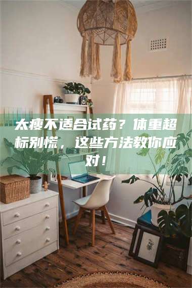 南安太瘦不适合试药？体重超标别慌，这些方法教你应对！ 第1张