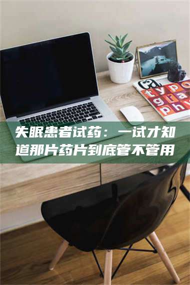 南安失眠患者试药：一试才知道那片药片到底管不管用 第1张