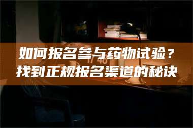 南安如何报名参与药物试验？找到正规报名渠道的秘诀 第1张