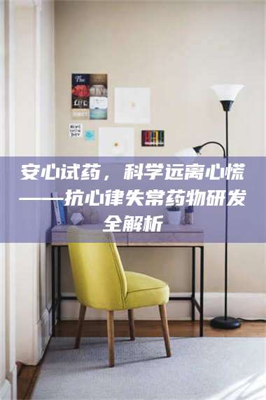 南安安心试药,科学远离心慌——抗心律失常药物研发全解析 第1张 南安安心试药,科学远离心慌——抗心律失常药物研发全解析 第1张