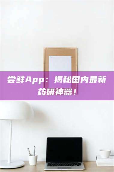 南安尝鲜App：揭秘国内最新药研神器！ 第1张