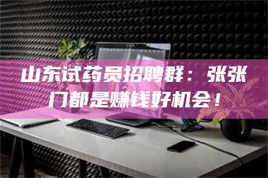 南安山东试药员招聘群：张张门都是赚钱好机会！ 第1张