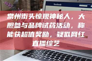 南安常州街头惊现神秘人,大胆参与品牌试药活动,称能获超值奖励,疑似网红直播综艺 第1张 南安常州街头惊现神秘人,大胆参与品牌试药活动,称能获超值奖励,疑似网红直播综艺 第1张