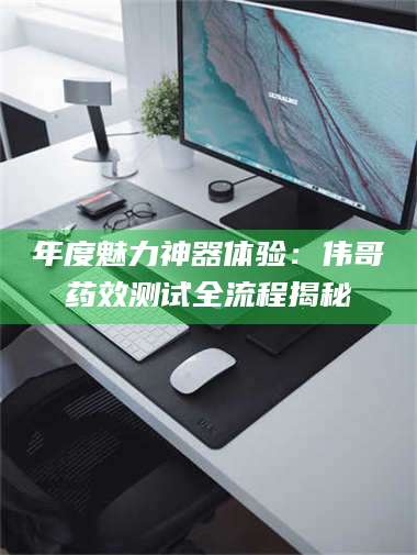 南安年度魅力神器体验：伟哥药效测试全流程揭秘 第1张