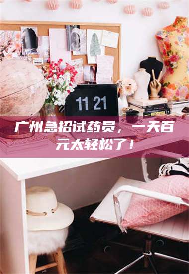 南安广州急招试药员,一天百元太轻松了! 第1张 南安广州急招试药员,一天百元太轻松了! 第1张