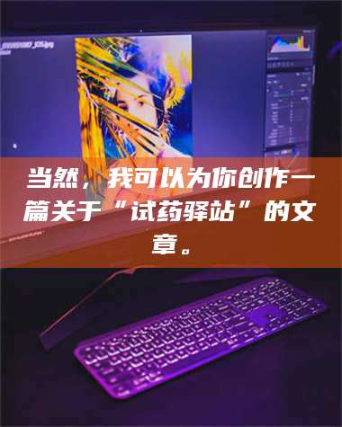 南安当然，我可以为你创作一篇关于“试药驿站”的文章。 第1张