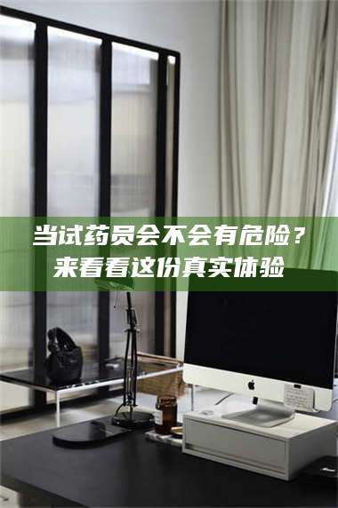 南安当试药员会不会有危险?来看看这份真实体验 第1张 南安当试药员会不会有危险?来看看这份真实体验 第1张