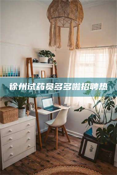 南安徐州试药员多多啦招聘热 第1张 南安徐州试药员多多啦招聘热 第1张