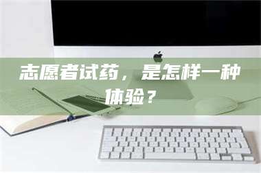 南安志愿者试药，是怎样一种体验？ 第1张