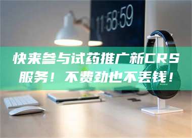 南安快来参与试药推广新CRS服务!不费劲也不丢钱! 第1张 南安快来参与试药推广新CRS服务!不费劲也不丢钱! 第1张