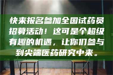 南安快来报名参加全国试药员招募活动！这可是个超级有趣的机遇，让你们参与到尖端医药研究中来。 第1张