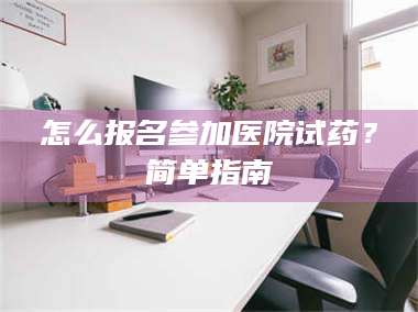 南安怎么报名参加医院试药？简单指南 第1张