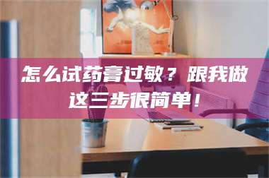 南安怎么试药膏过敏？跟我做这三步很简单！ 第1张