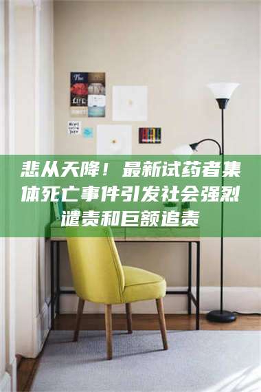 南安悲从天降！最新试药者集体死亡事件引发社会强烈谴责和巨额追责 第1张