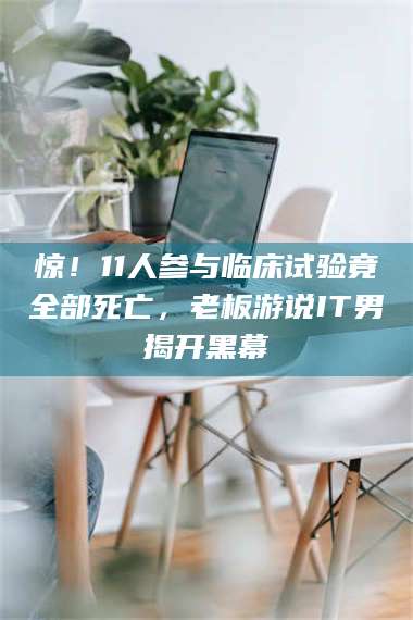 南安惊！11人参与临床试验竟全部死亡，老板游说IT男揭开黑幕 第1张
