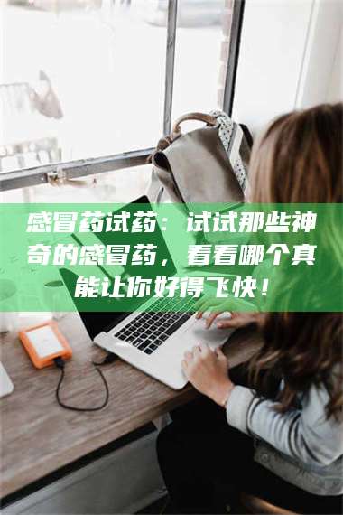 南安感冒药试药：试试那些神奇的感冒药，看看哪个真能让你好得飞快！ 第1张