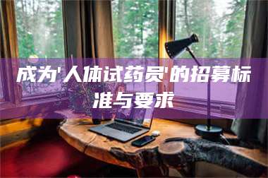 南安成为'人体试药员'的招募标准与要求 第1张