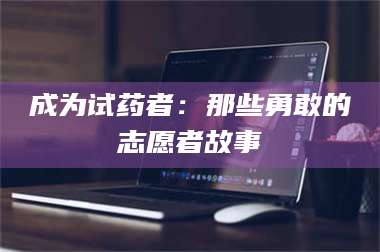 南安成为试药者：那些勇敢的志愿者故事 第1张