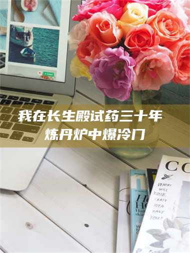 南安我在长生殿试药三十年 炼丹炉中爆冷门 第1张 南安我在长生殿试药三十年 炼丹炉中爆冷门 第1张