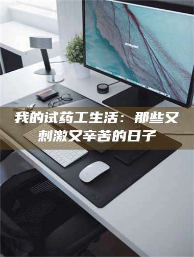 南安我的试药工生活：那些又刺激又辛苦的日子 第1张