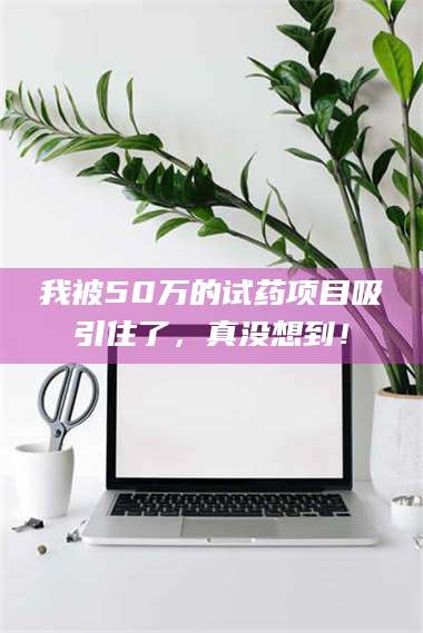 南安我被50万的试药项目吸引住了，真没想到！ 第1张