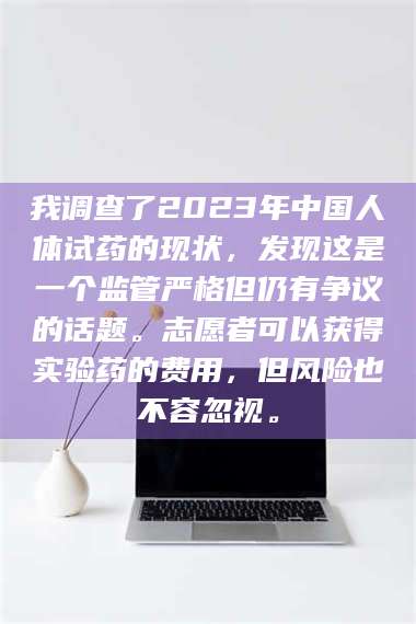 南安我调查了2023年中国人体试药的现状,发现这是一个监管严格但仍有争议的话题。志愿者可以获得实验药的费用,但风险也不容忽视。 第1张 南安我调查了2023年中国人体试药的现状,发现这是一个监管严格但仍有争议的话题。志愿者可以获得实验药的费用,但风险也不容忽视。 第1张