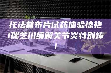 南安托法替布片试药体验惊艳!瑞芝川缓解关节炎特别棒! 第1张 南安托法替布片试药体验惊艳!瑞芝川缓解关节炎特别棒! 第1张