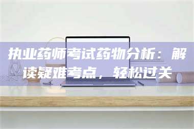 南安执业药师考试药物分析:解读疑难考点,轻松过关 第1张 南安执业药师考试药物分析:解读疑难考点,轻松过关 第1张