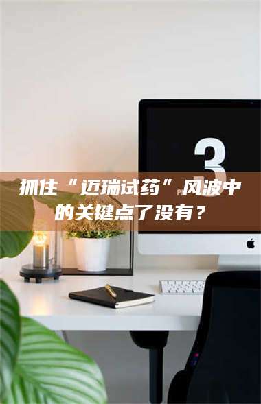 南安抓住“迈瑞试药”风波中的关键点了没有？ 第1张