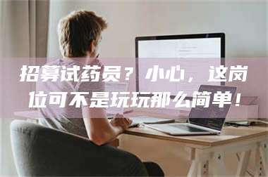 南安招募试药员?小心,这岗位可不是玩玩那么简单! 第1张 南安招募试药员?小心,这岗位可不是玩玩那么简单! 第1张